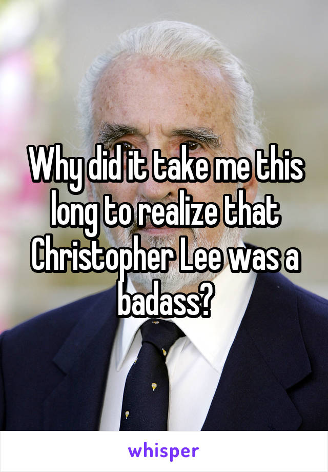 Why did it take me this long to realize that Christopher Lee was a badass?