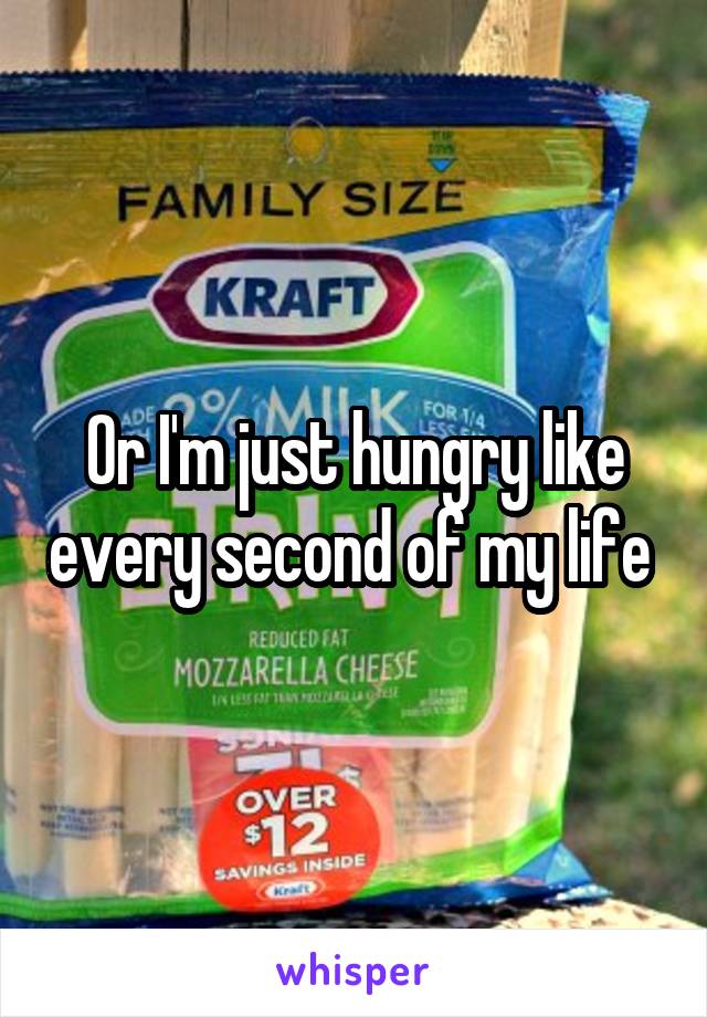 Or I'm just hungry like every second of my life 