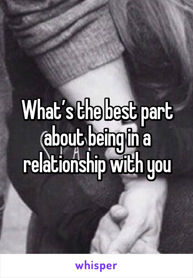 What’s the best part about being in a relationship with you