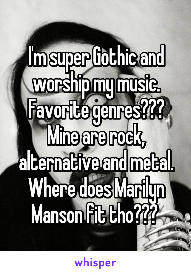 I'm super Gothic and worship my music. Favorite genres???
Mine are rock, alternative and metal. Where does Marilyn Manson fit tho??? 