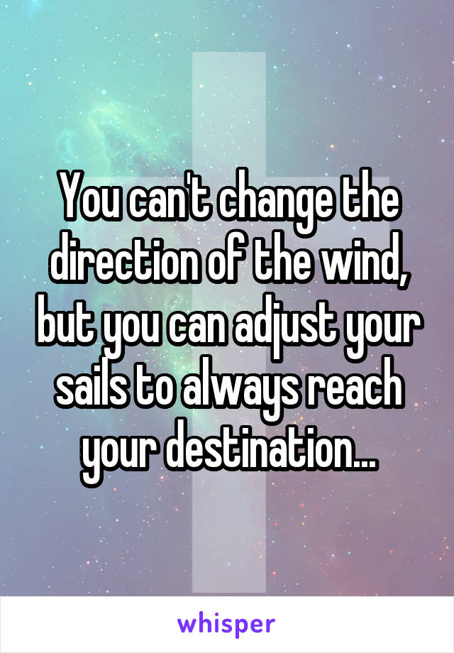 You can't change the direction of the wind, but you can adjust your sails to always reach your destination...