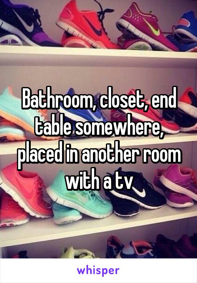 Bathroom, closet, end table somewhere, placed in another room with a tv