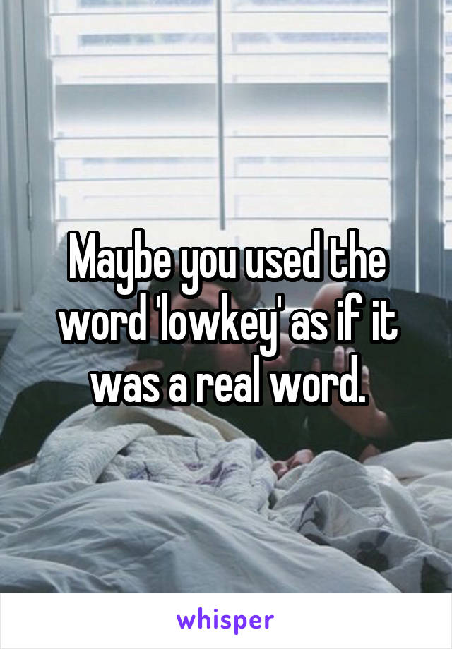 Maybe you used the word 'lowkey' as if it was a real word.
