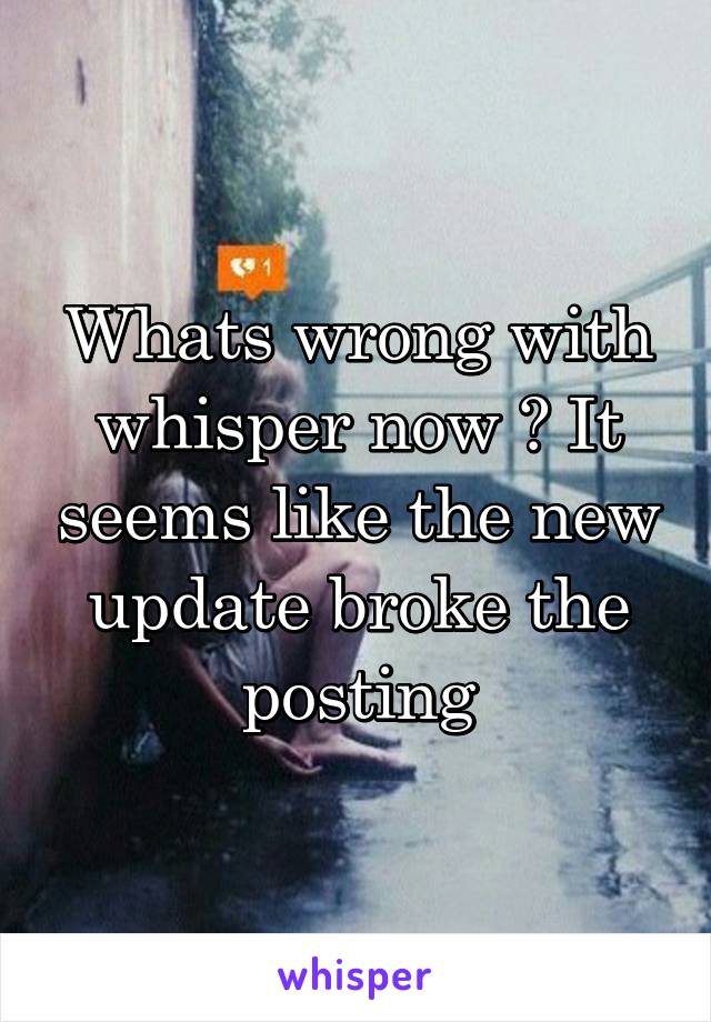 Whats wrong with whisper now ? It seems like the new update broke the posting