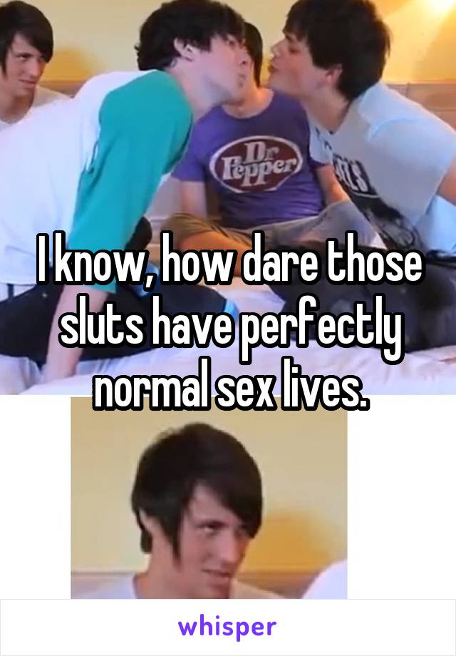 I know, how dare those sluts have perfectly normal sex lives.