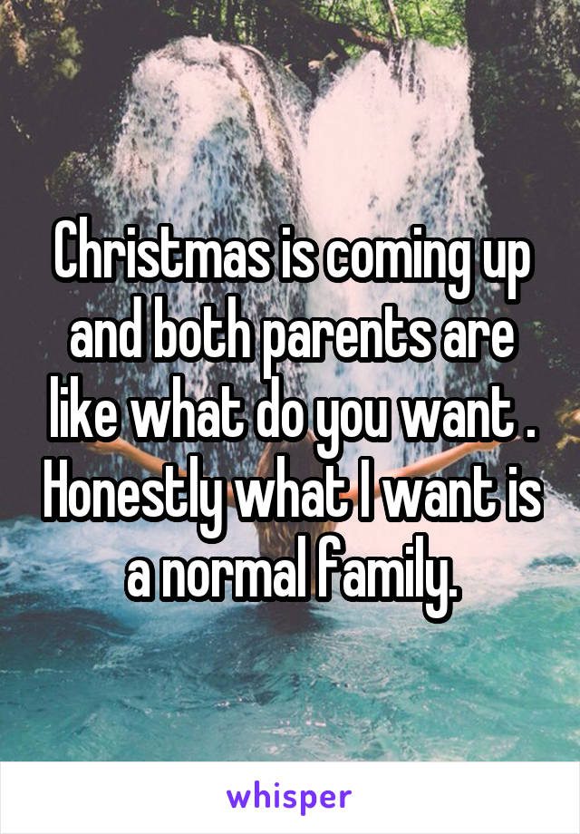 Christmas is coming up and both parents are like what do you want . Honestly what I want is a normal family.