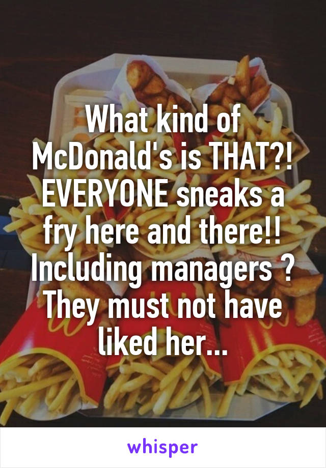 What kind of McDonald's is THAT?!
EVERYONE sneaks a fry here and there!! Including managers 😂
They must not have liked her...