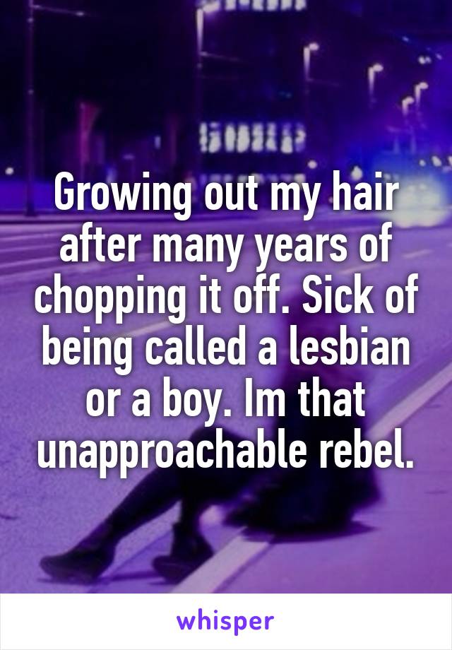 Growing out my hair after many years of chopping it off. Sick of being called a lesbian or a boy. Im that unapproachable rebel.