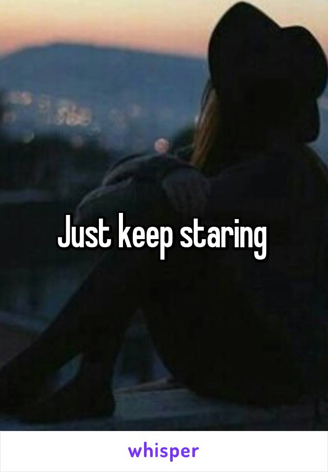Just keep staring 