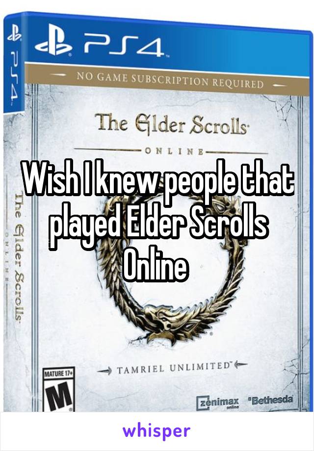 Wish I knew people that played Elder Scrolls Online 