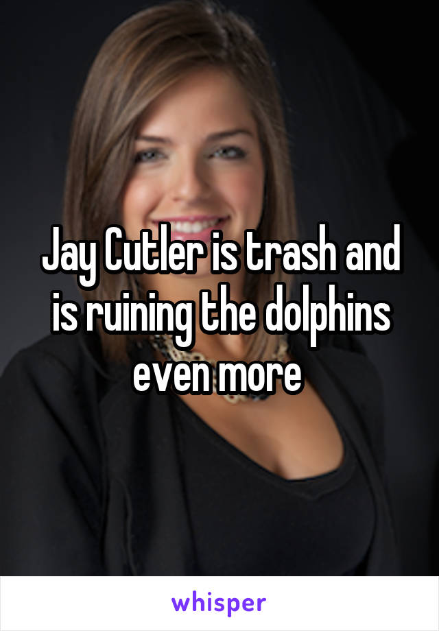 Jay Cutler is trash and is ruining the dolphins even more 