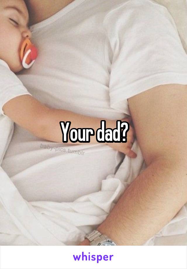Your dad?