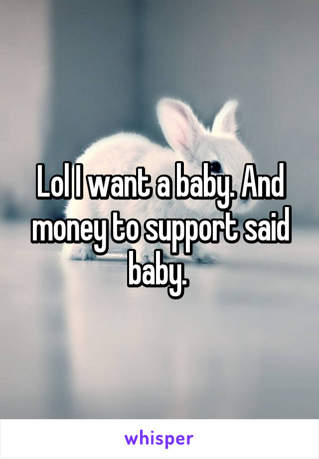 Lol I want a baby. And money to support said baby. 