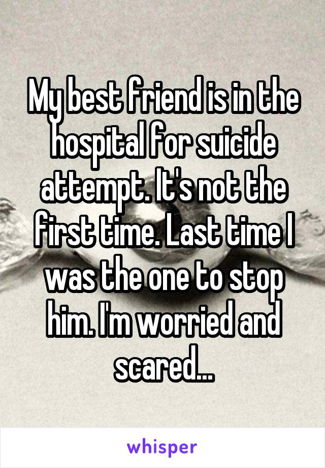 My best friend is in the hospital for suicide attempt. It's not the first time. Last time I was the one to stop him. I'm worried and scared...