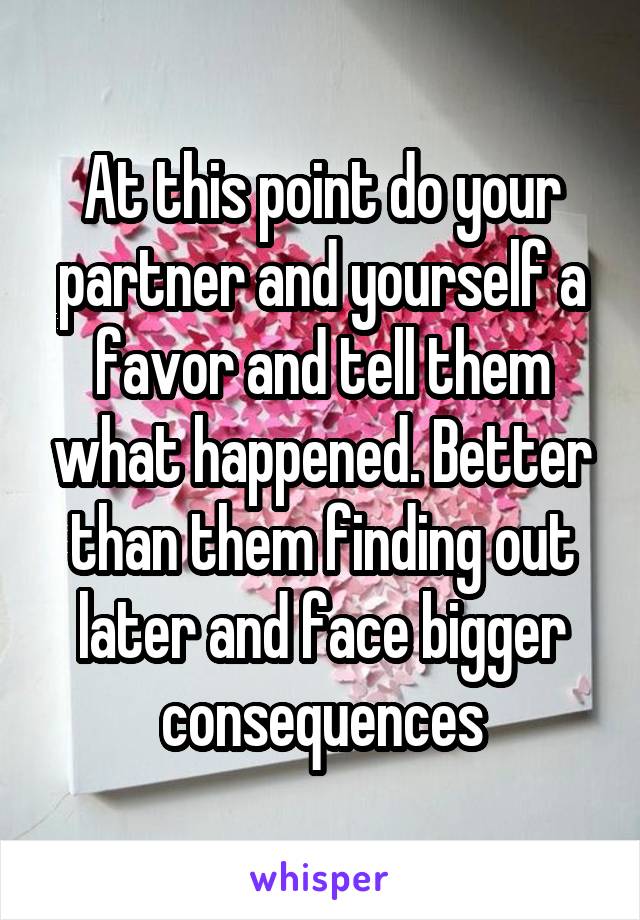 At this point do your partner and yourself a favor and tell them what happened. Better than them finding out later and face bigger consequences