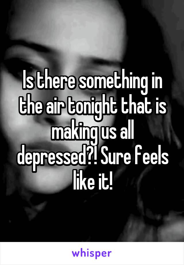 Is there something in the air tonight that is making us all depressed?! Sure feels like it!