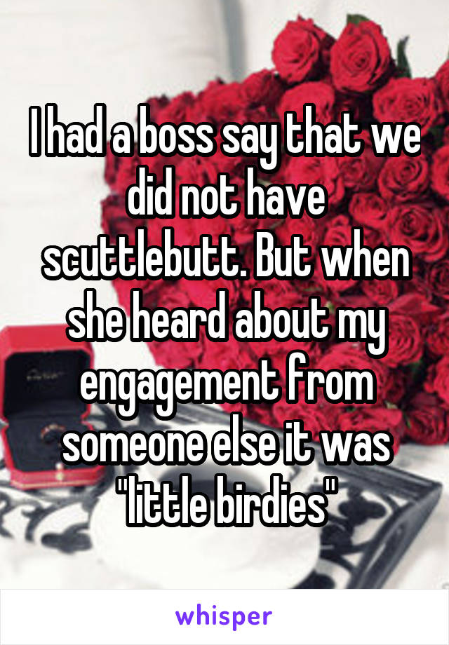 I had a boss say that we did not have scuttlebutt. But when she heard about my engagement from someone else it was "little birdies"