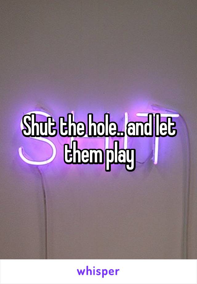 Shut the hole.. and let them play