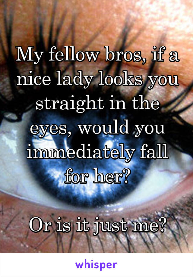 My fellow bros, if a nice lady looks you straight in the eyes, would you immediately fall for her?

Or is it just me?