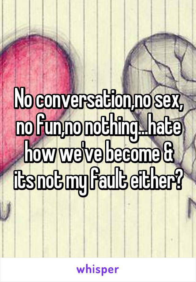 No conversation,no sex, no fun,no nothing...hate how we've become & its not my fault either😥