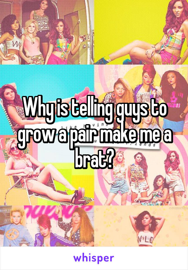 Why is telling guys to grow a pair make me a brat?