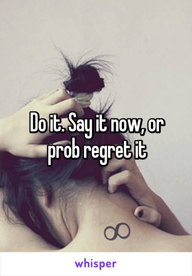 Do it. Say it now, or prob regret it