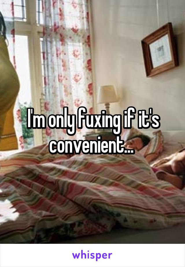 I'm only fuxing if it's convenient... 