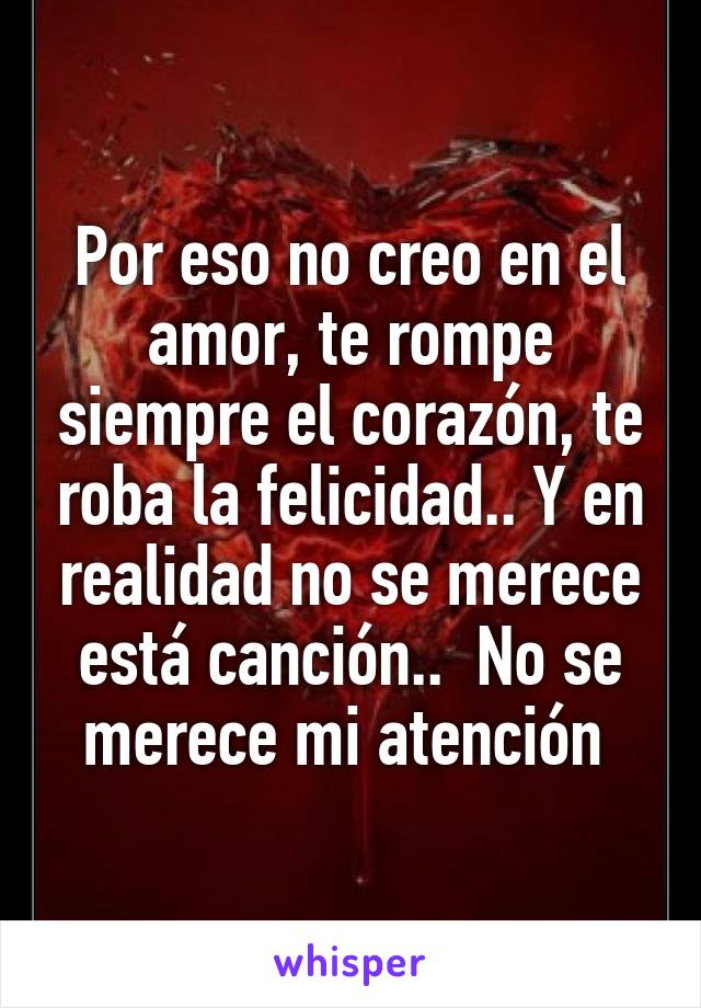 Por eso no creo en el amor, te rompe siempre el corazón, te roba la felicidad.. Y en realidad no se merece está canción..  No se merece mi atención 