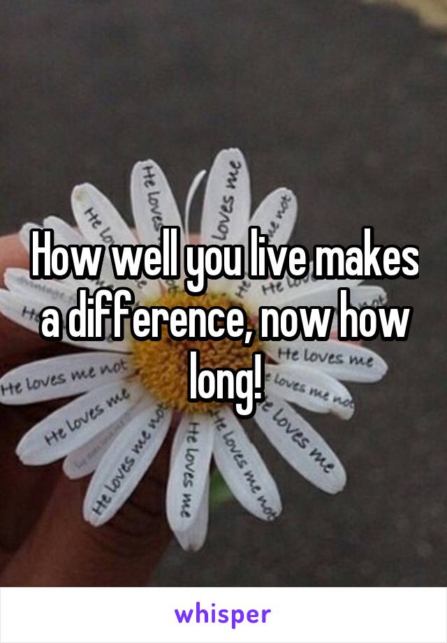 How well you live makes a difference, now how long!