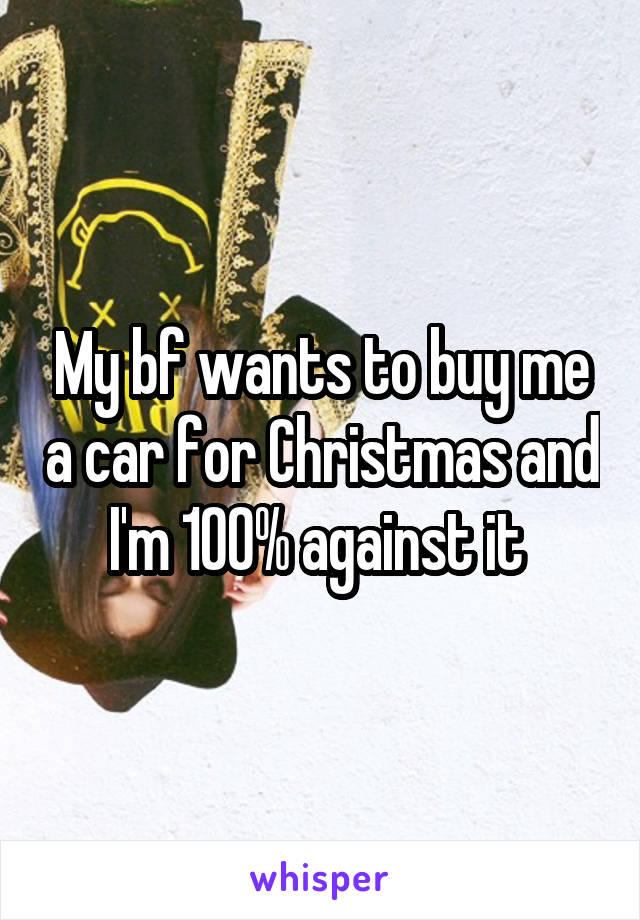 My bf wants to buy me a car for Christmas and I'm 100% against it 