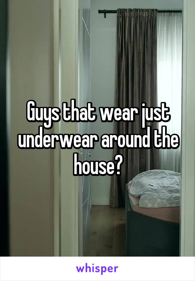 Guys that wear just underwear around the house?