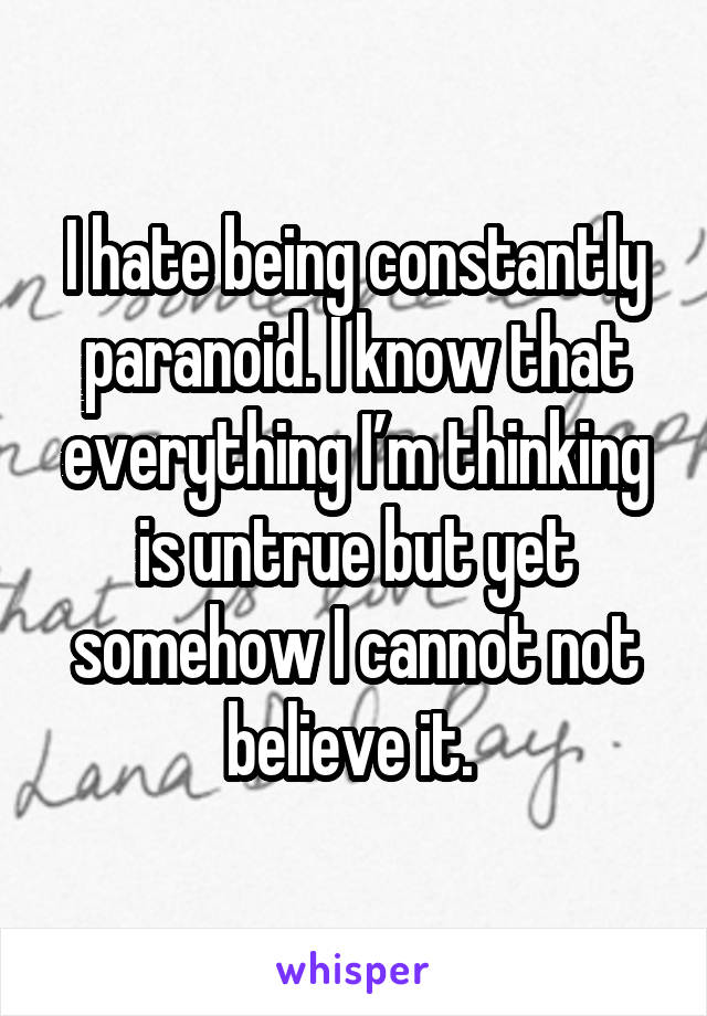 I hate being constantly paranoid. I know that everything I’m thinking is untrue but yet somehow I cannot not believe it. 