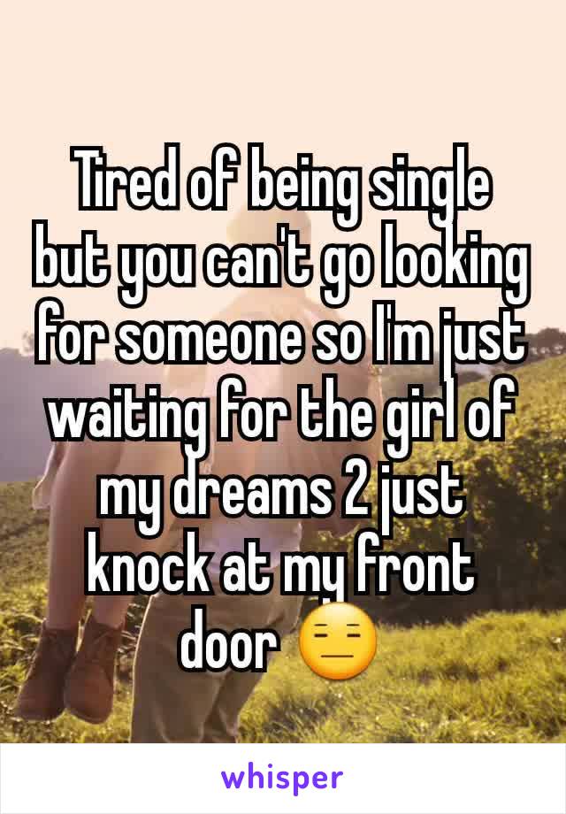 Tired of being single but you can't go looking for someone so I'm just waiting for the girl of my dreams 2 just knock at my front door 😑