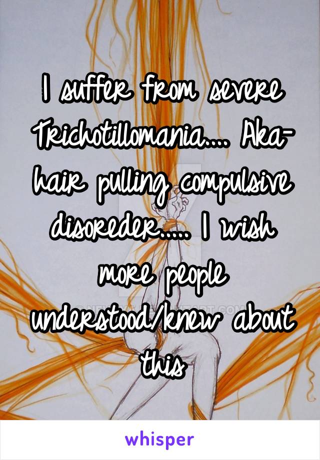 I suffer from severe Trichotillomania.... Aka- hair pulling compulsive disoreder..... I wish more people understood/knew about this