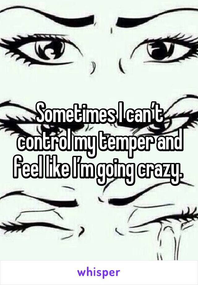 Sometimes I can’t control my temper and feel like I’m going crazy. 