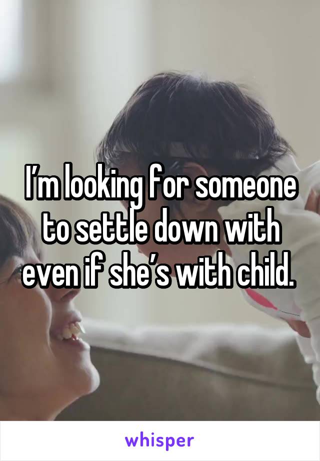 I’m looking for someone to settle down with even if she’s with child. 