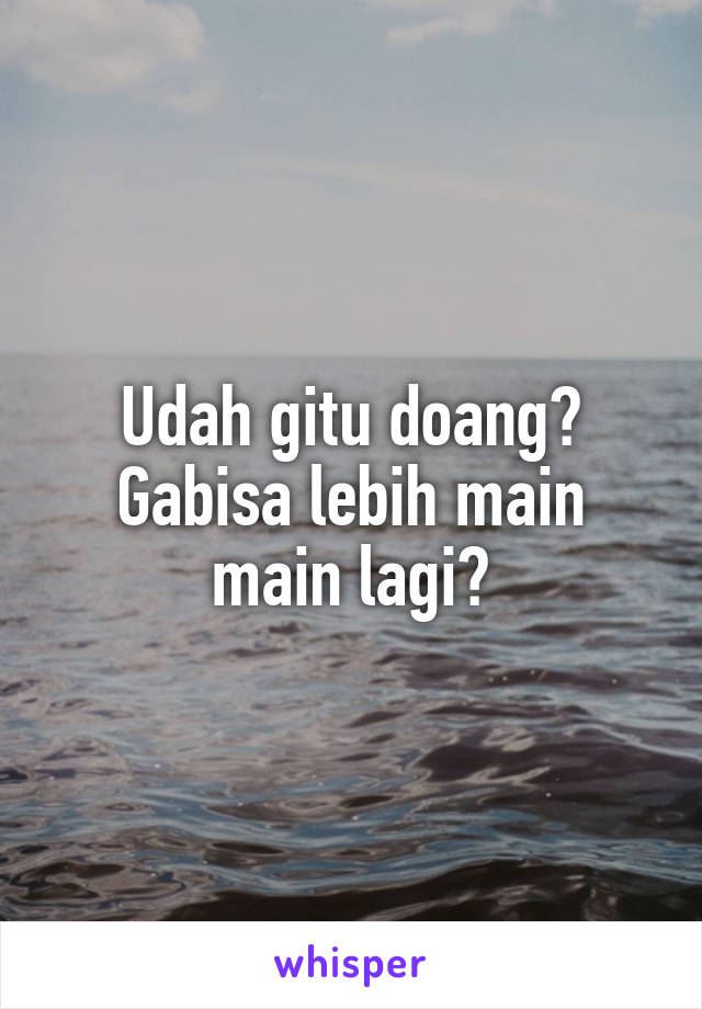 Udah gitu doang? Gabisa lebih main main lagi?