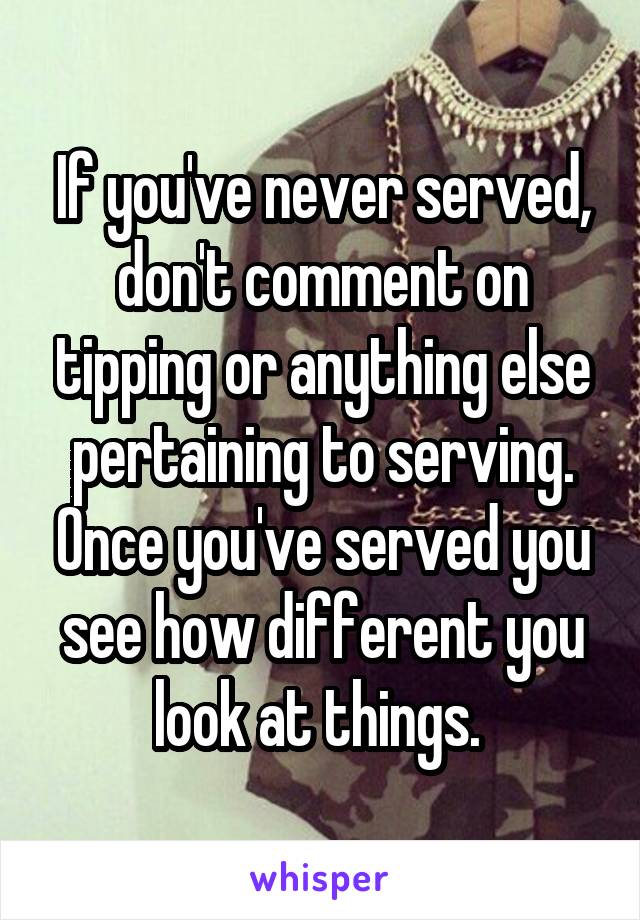 If you've never served, don't comment on tipping or anything else pertaining to serving. Once you've served you see how different you look at things. 