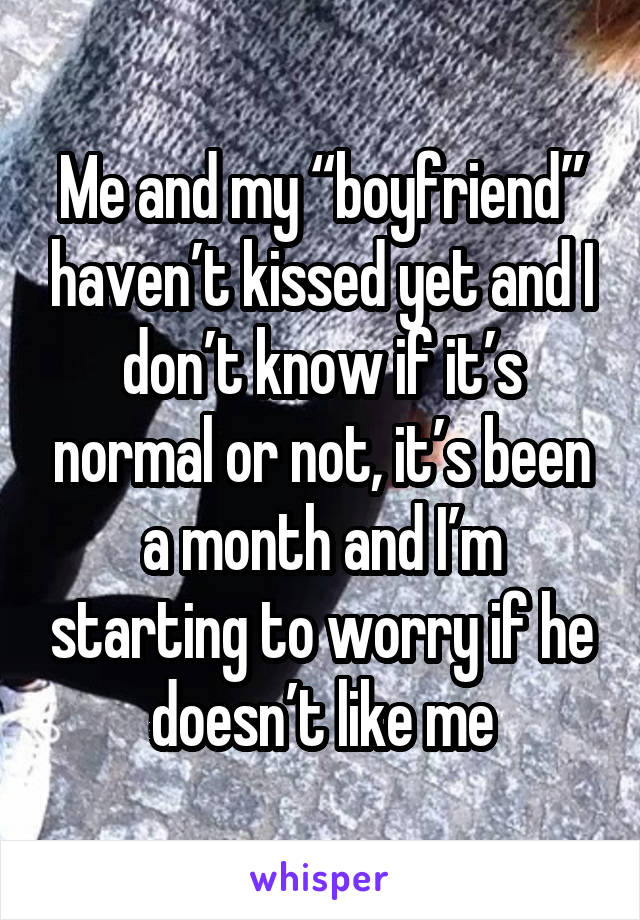 Me and my “boyfriend” haven’t kissed yet and I don’t know if it’s normal or not, it’s been a month and I’m starting to worry if he doesn’t like me