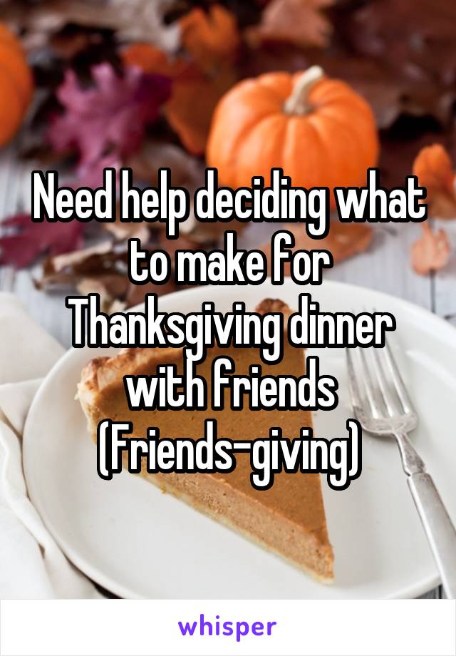 Need help deciding what to make for Thanksgiving dinner with friends (Friends-giving)