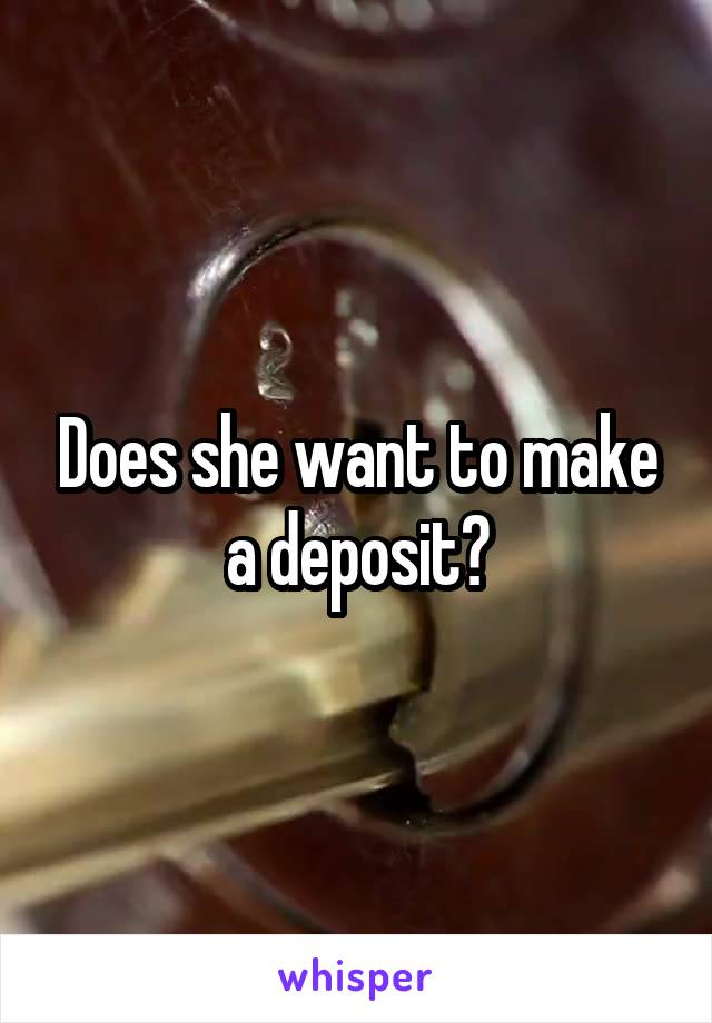 Does she want to make a deposit?