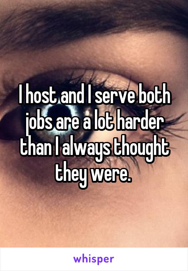 I host and I serve both jobs are a lot harder than I always thought they were. 