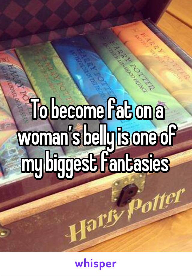 To become fat on a woman’s belly is one of my biggest fantasies 