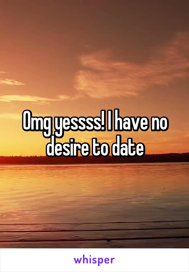 Omg yessss! I have no desire to date