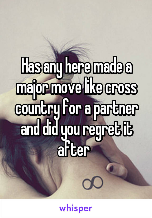 Has any here made a major move like cross country for a partner and did you regret it after  