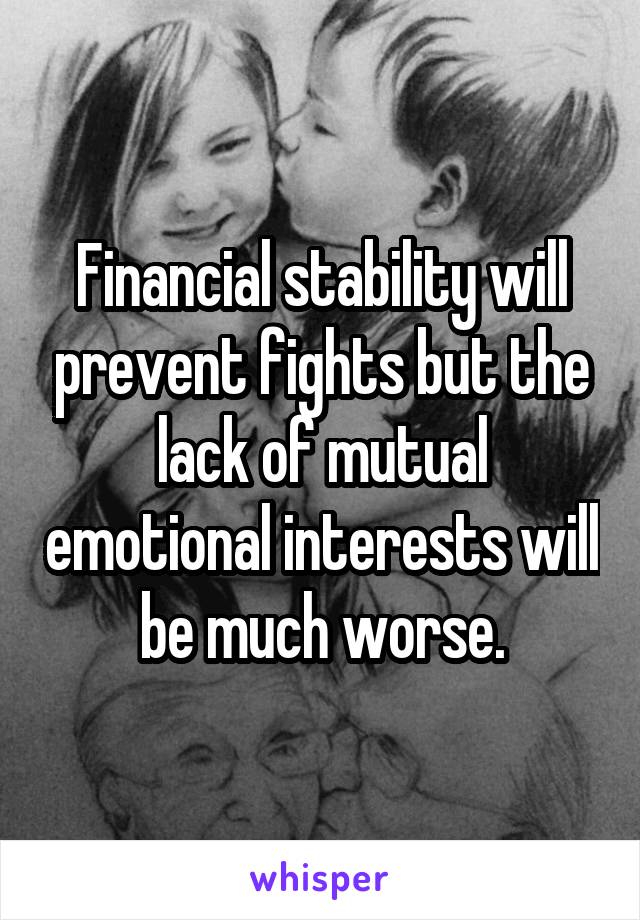 Financial stability will prevent fights but the lack of mutual emotional interests will be much worse.