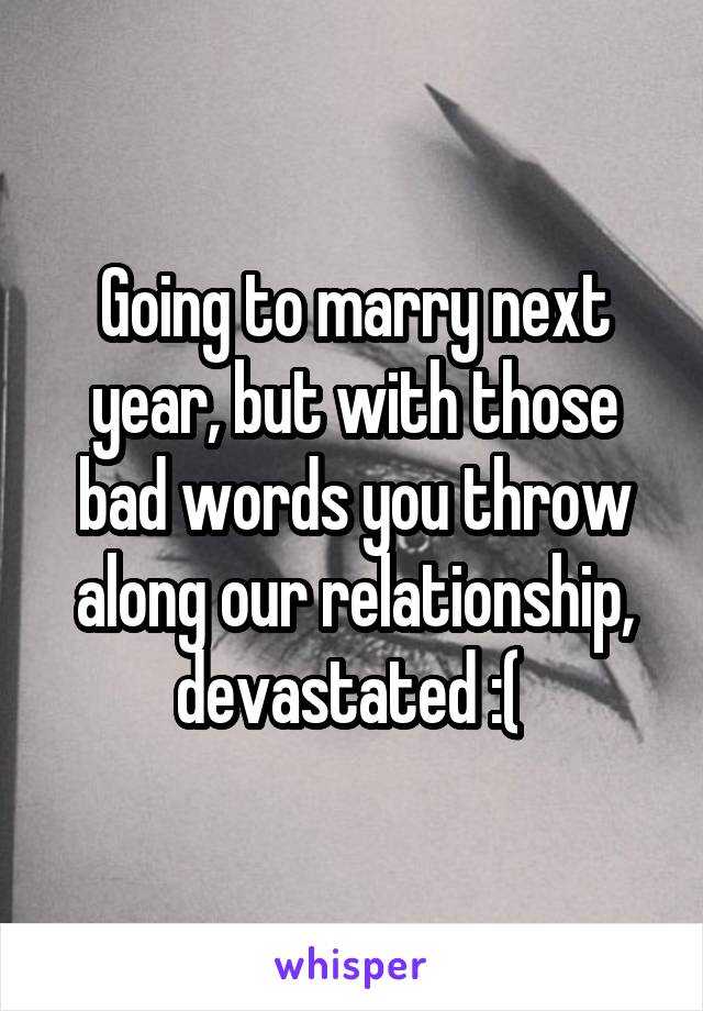 Going to marry next year, but with those bad words you throw along our relationship, devastated :( 