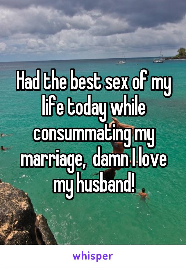 Had the best sex of my life today while consummating my marriage,  damn I love my husband!