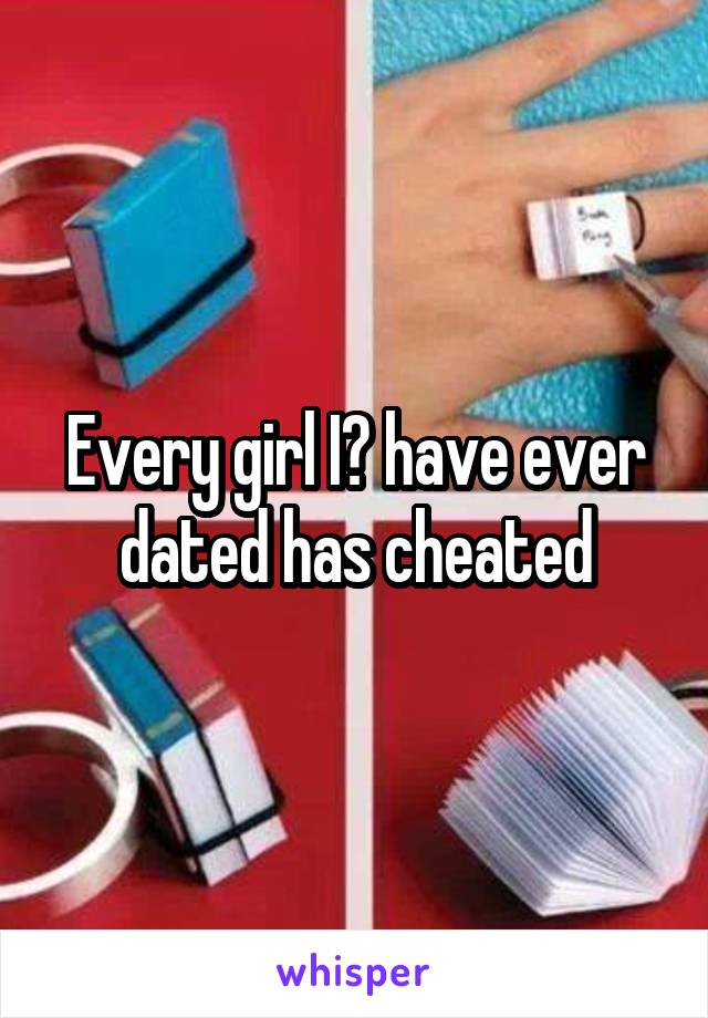 Every girl I️ have ever dated has cheated