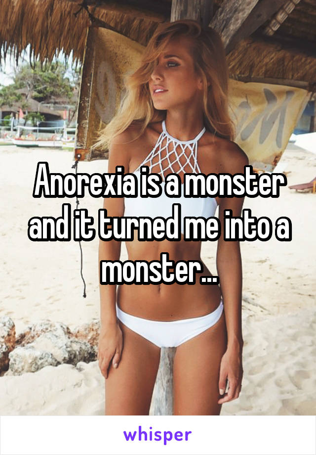 Anorexia is a monster and it turned me into a monster...